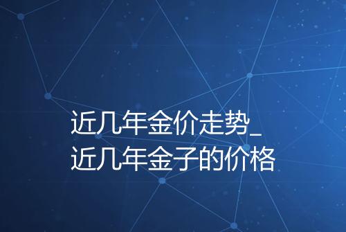 近几年金价走势_近几年金子的价格