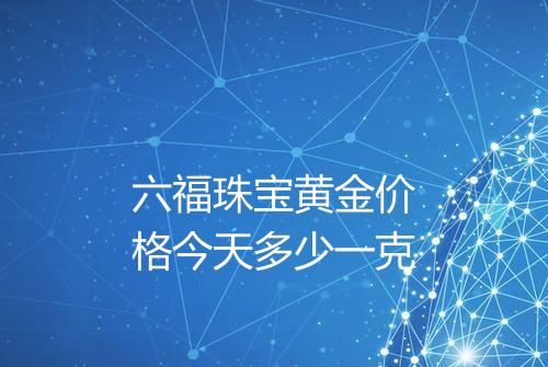 六福珠宝黄金价格今天多少一克