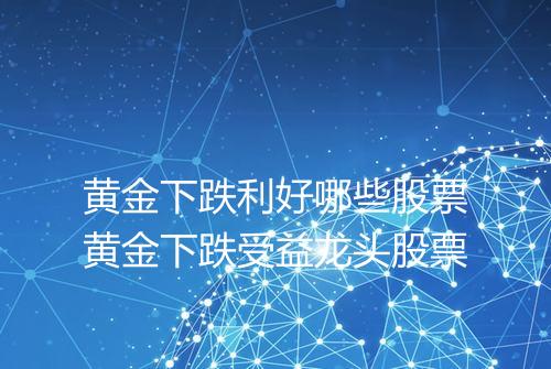 黄金下跌利好哪些股票黄金下跌受益龙头股票