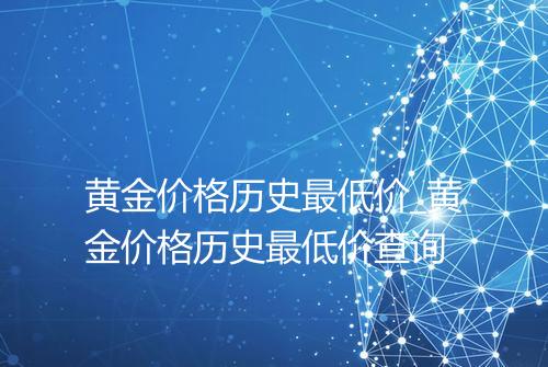 黄金价格历史最低价_黄金价格历史最低价查询