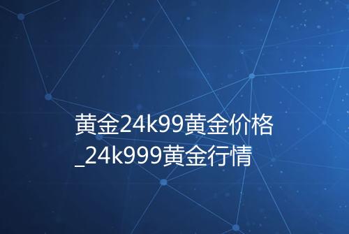 黄金24k99黄金价格_24k999黄金行情