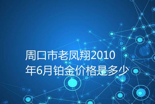 周口市老凤翔2010年6月铂金价格是多少