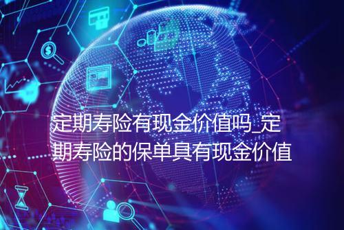 定期寿险有现金价值吗_定期寿险的保单具有现金价值