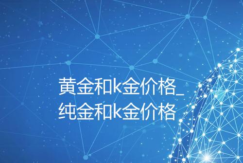 黄金和k金价格_纯金和k金价格