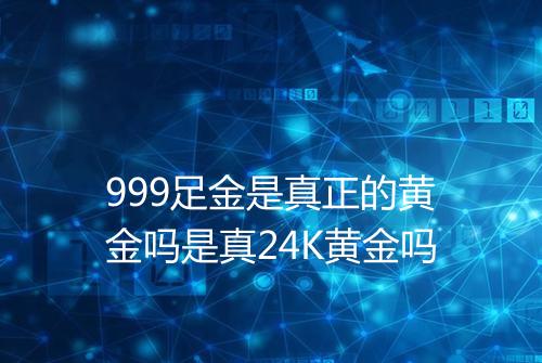 999足金是真正的黄金吗是真24K黄金吗