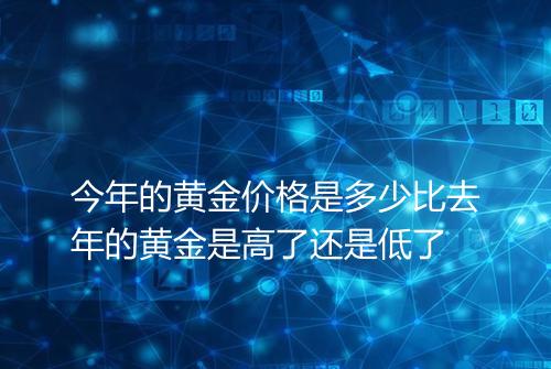 今年的黄金价格是多少比去年的黄金是高了还是低了