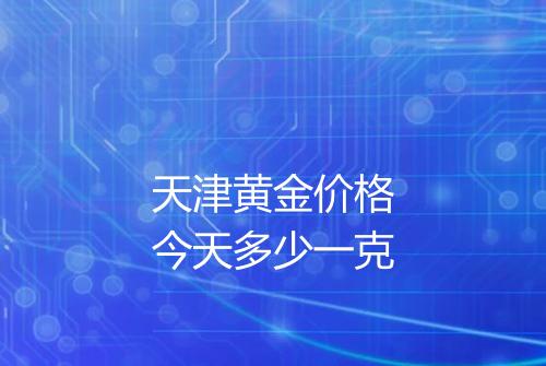 天津黄金价格今天多少一克
