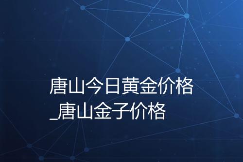 唐山今日黄金价格_唐山金子价格