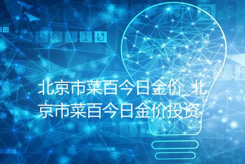 北京市菜百今日金价_北京市菜百今日金价投资