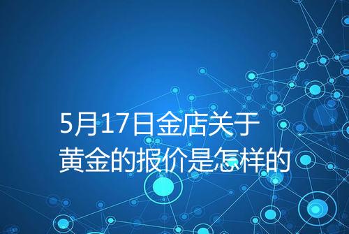 5月17日金店关于黄金的报价是怎样的