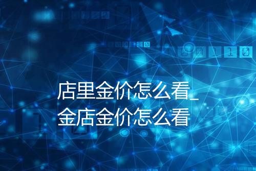 店里金价怎么看_金店金价怎么看