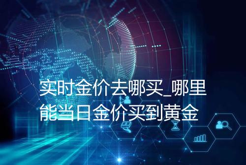 实时金价去哪买_哪里能当日金价买到黄金