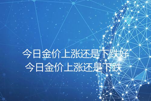 今日金价上涨还是下跌好 今日金价上涨还是下跌