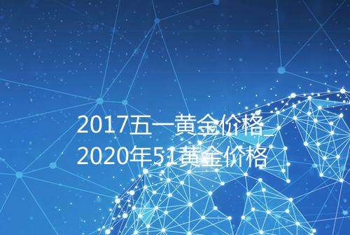 2017五一黄金价格_2020年51黄金价格