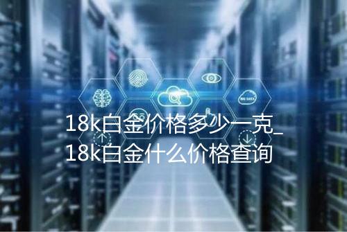 18k白金价格多少一克_18k白金什么价格查询