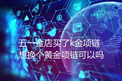 五一金店买了k金项链想换个黄金项链可以吗