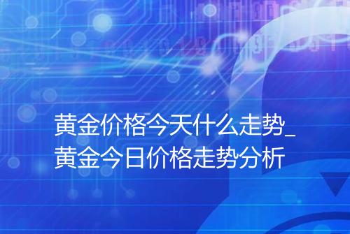 黄金价格今天什么走势_黄金今日价格走势分析