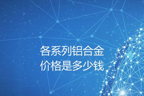 各系列铝合金价格是多少钱
