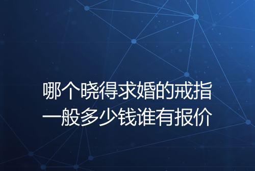 哪个晓得求婚的戒指一般多少钱谁有报价