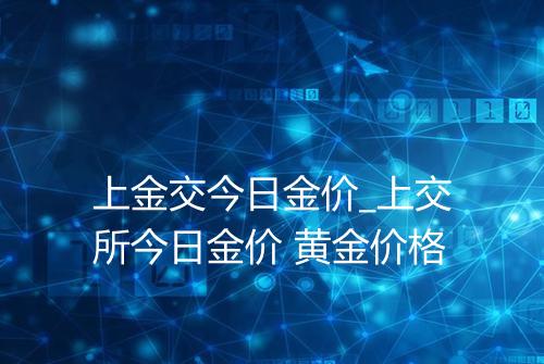 上金交今日金价_上交所今日金价 黄金价格