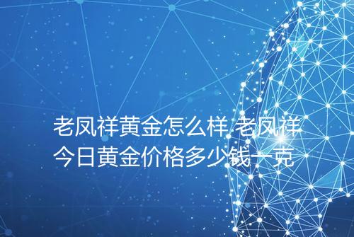 老凤祥黄金怎么样 老凤祥今日黄金价格多少钱一克