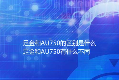 足金和AU750的区别是什么足金和AU750有什么不同