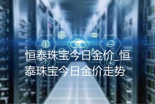 恒泰珠宝今日金价_恒泰珠宝今日金价走势