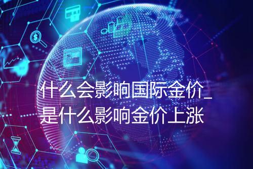 什么会影响国际金价_是什么影响金价上涨