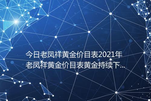 今日老凤祥黄金价目表2021年老凤祥黄金价目表黄金持续下跌2021年能跌下300吗