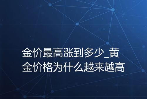 金价最高涨到多少_黄金价格为什么越来越高