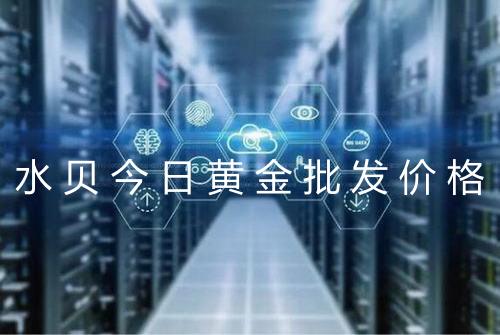 水贝今日黄金批发价格