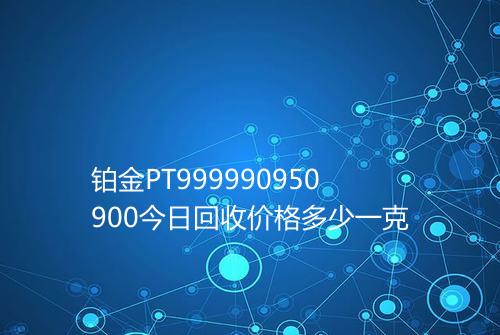 铂金PT999990950900今日回收价格多少一克