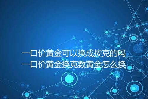 一口价黄金可以换成按克的吗一口价黄金换克数黄金怎么换