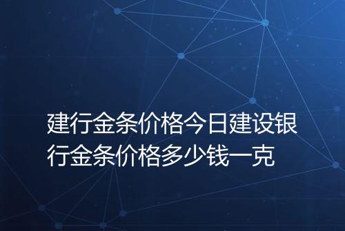 建行金条价格今日建设银行金条价格多少钱一克