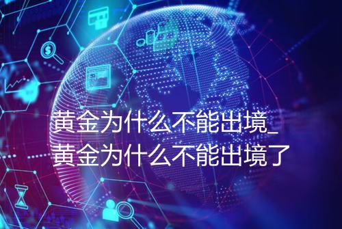 黄金为什么不能出境_黄金为什么不能出境了