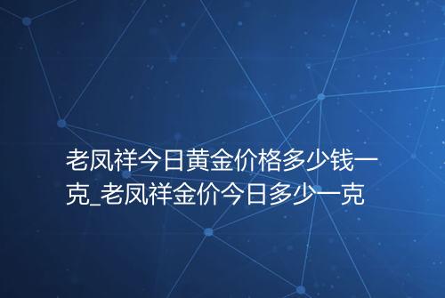 老凤祥今日黄金价格多少钱一克_老凤祥金价今日多少一克