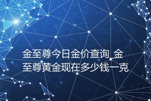 金至尊今日金价查询_金至尊黄金现在多少钱一克