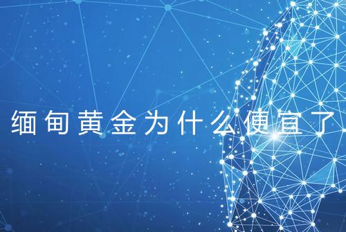 缅甸黄金为什么便宜了