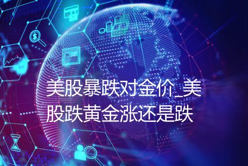 美股暴跌对金价_美股跌黄金涨还是跌