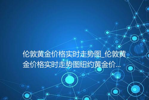伦敦黄金价格实时走势图_伦敦黄金价格实时走势图纽约黄金价格