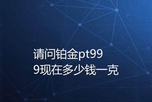 请问铂金pt999现在多少钱一克