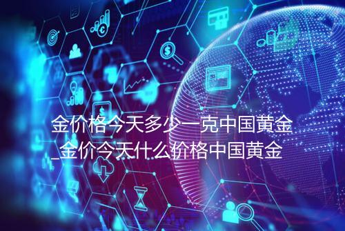 金价格今天多少一克中国黄金_金价今天什么价格中国黄金