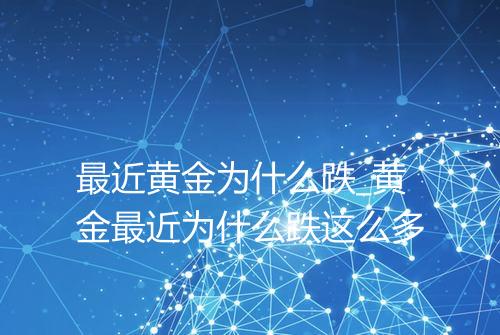 最近黄金为什么跌_黄金最近为什么跌这么多