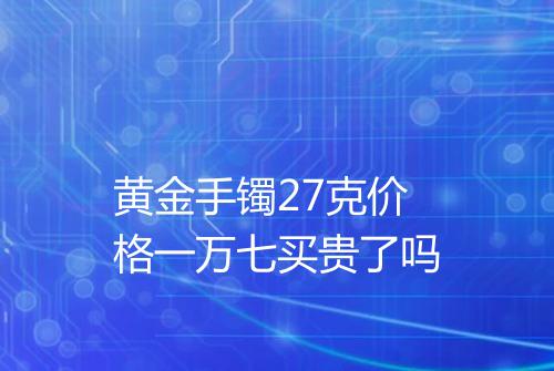 黄金手镯27克价格一万七买贵了吗