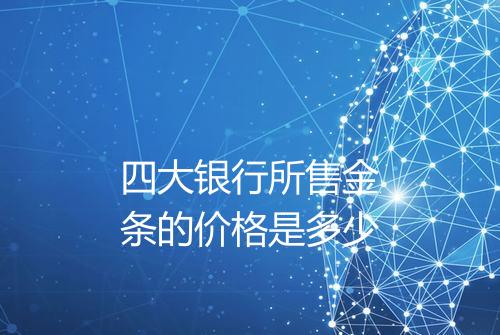 四大银行所售金条的价格是多少
