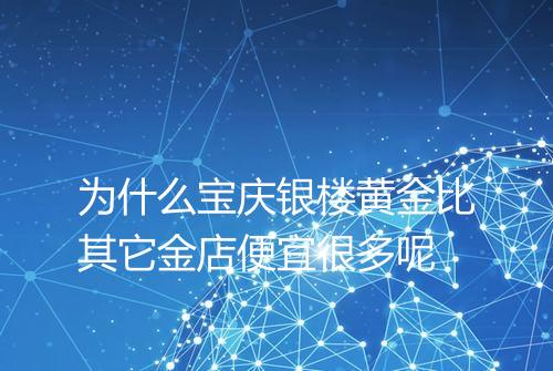 为什么宝庆银楼黄金比其它金店便宜很多呢
