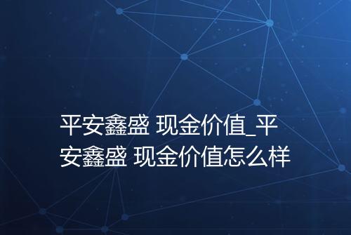 平安鑫盛 现金价值_平安鑫盛 现金价值怎么样