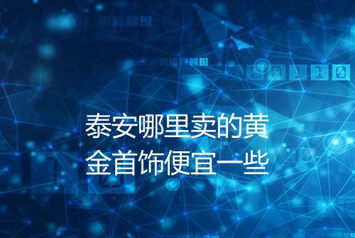 泰安哪里卖的黄金首饰便宜一些