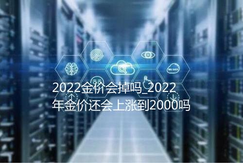 2022金价会掉吗_2022年金价还会上涨到2000吗