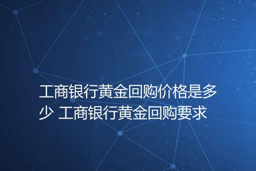 工商银行黄金回购价格是多少 工商银行黄金回购要求